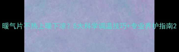 图片 暖气片不热上暖下凉？5大科学调温技巧+专业养护指南2