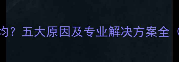 暖气片不热不均五大原因及专业解决方案全附维修指南