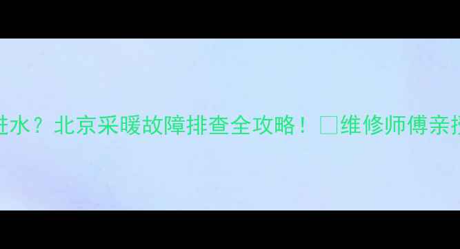 图片 暖气片不热不进水？北京采暖故障排查全攻略！🔥维修师傅亲授3步解决技巧2