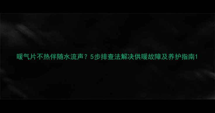 图片 暖气片不热伴随水流声？5步排查法解决供暖故障及养护指南1