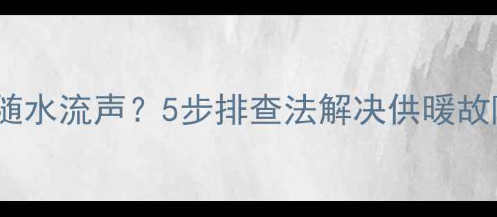 图片 暖气片不热伴随水流声？5步排查法解决供暖故障及养护指南2
