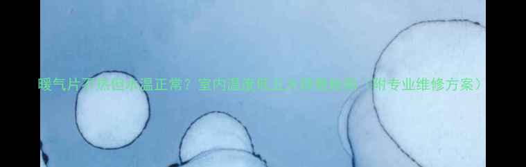 图片 暖气片不热但水温正常？室内温度低五大排查指南（附专业维修方案）