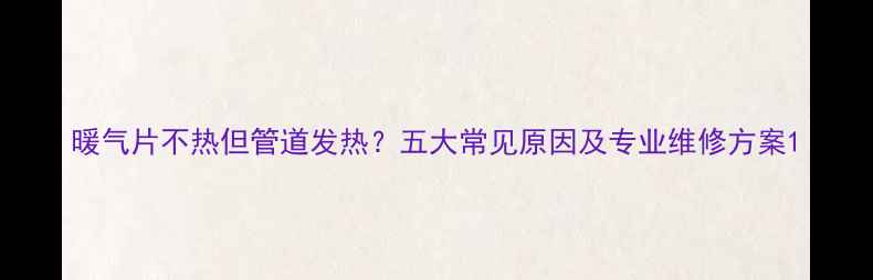 图片 暖气片不热但管道发热？五大常见原因及专业维修方案1