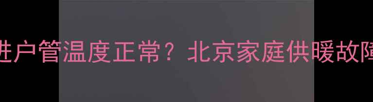 图片 暖气片不热但进户管温度正常？北京家庭供暖故障深度排查指南