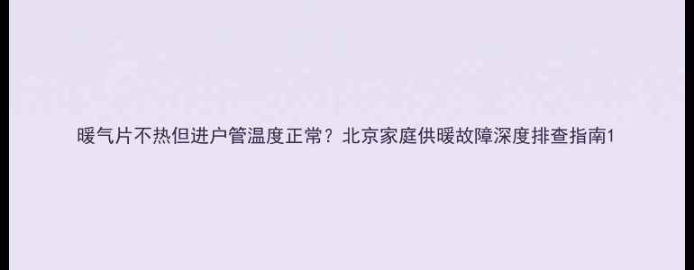 暖气片不热但进户管温度正常北京家庭供暖故障深度排查指南
