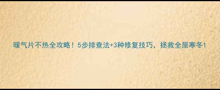 暖气片不热全攻略5步排查法3种修复技巧拯救全屋寒冬
