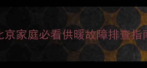 暖气片不热全攻略北京家庭必看供暖故障排查指南附维修视频教程
