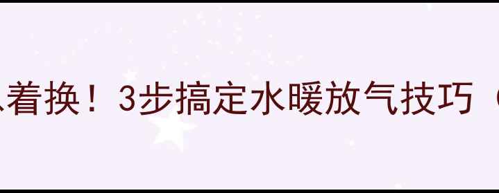 图片 暖气片不热别急着换！3步搞定水暖放气技巧（附视频教程）1