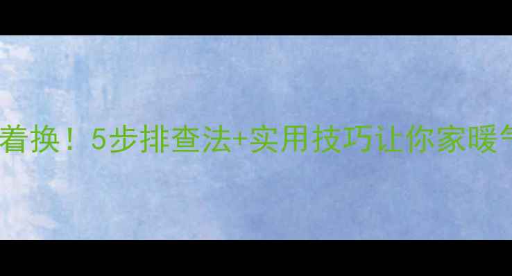 暖气片不热别急着换5步排查法实用技巧让你家暖气秒变暖冬神器