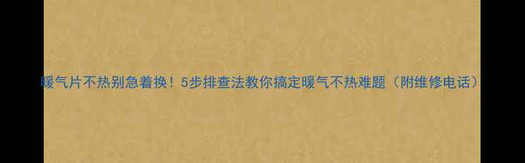 暖气片不热别急着换5步排查法教你搞定暖气不热难题附维修电话
