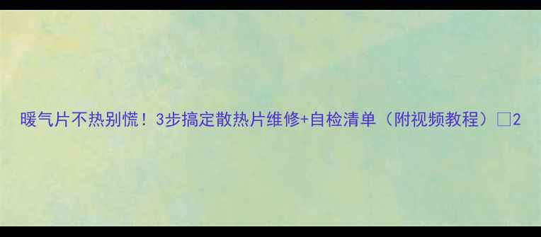 图片 暖气片不热别慌！3步搞定散热片维修+自检清单（附视频教程）🔥2
