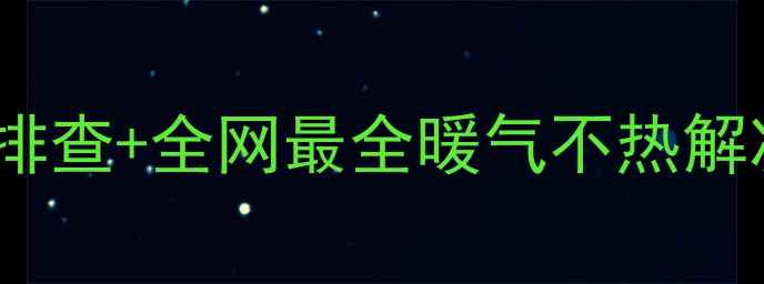 暖气片不热别慌5步排查全网最全暖气不热解决指南附选购攻略