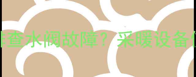 图片 暖气片不热如何排查水阀故障？采暖设备使用全与维护指南