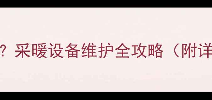 暖气片不热如何放水采暖设备维护全攻略附详细步骤与注意事项