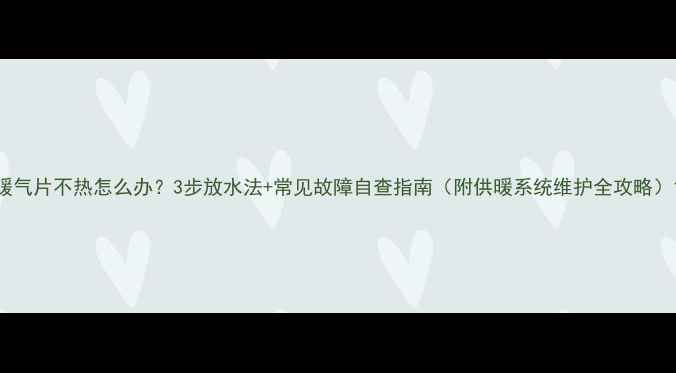 图片 暖气片不热怎么办？3步放水法+常见故障自查指南（附供暖系统维护全攻略）1