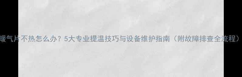 图片 暖气片不热怎么办？5大专业提温技巧与设备维护指南（附故障排查全流程）