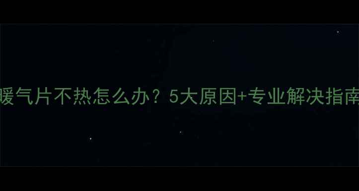 暖气片不热怎么办5大原因专业解决指南