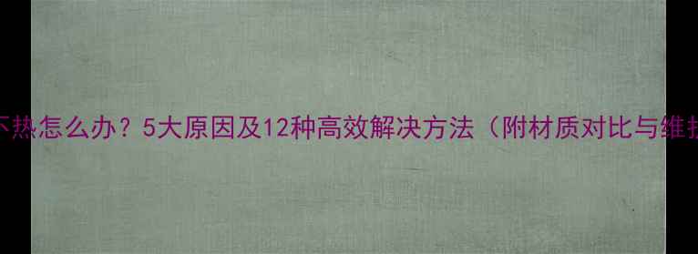 图片 暖气片不热怎么办？5大原因及12种高效解决方法（附材质对比与维护指南）
