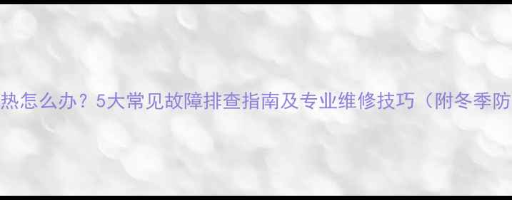 暖气片不热怎么办5大常见故障排查指南及专业维修技巧附冬季防冻指南