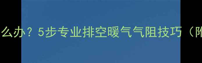 暖气片不热怎么办5步专业排空暖气气阻技巧附常见误区