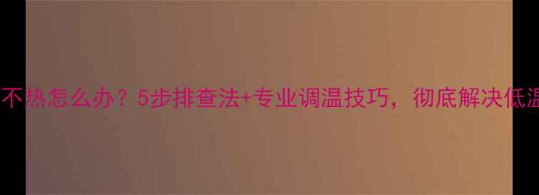 图片 暖气片不热怎么办？5步排查法+专业调温技巧，彻底解决低温问题1