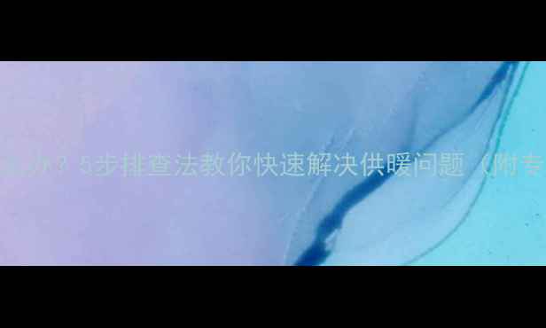 暖气片不热怎么办5步排查法教你快速解决供暖问题附专业维修指南