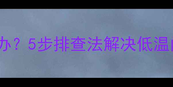 暖气片不热怎么办5步排查法解决低温问题及选购指南