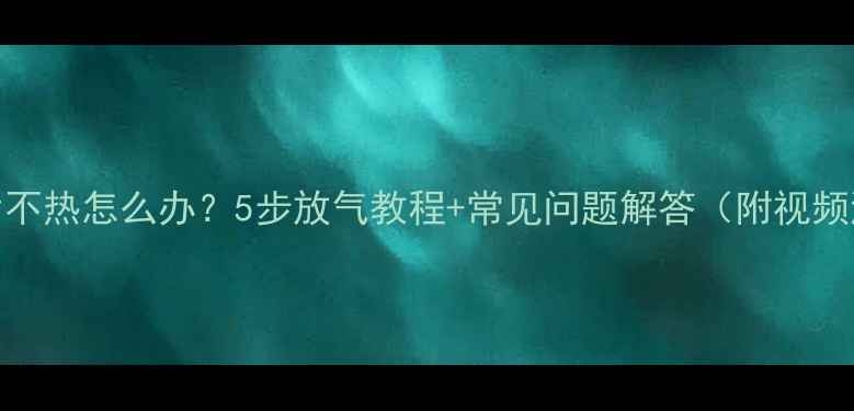图片 暖气片不热怎么办？5步放气教程+常见问题解答（附视频演示）