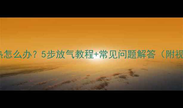 图片 暖气片不热怎么办？5步放气教程+常见问题解答（附视频演示）1
