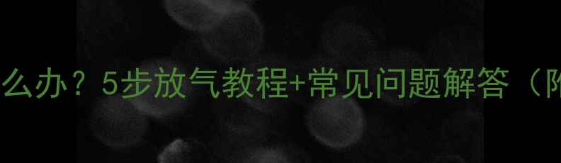 暖气片不热怎么办5步放气教程常见问题解答附视频演示