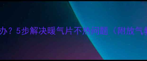 暖气片不热怎么办5步解决暖气片不热问题附放气教程自检清单