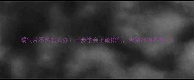 图片 暖气片不热怎么办？三步学会正确排气，告别冰凉冬季🔥2