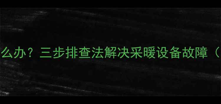 暖气片不热怎么办三步排查法解决采暖设备故障附自检清单