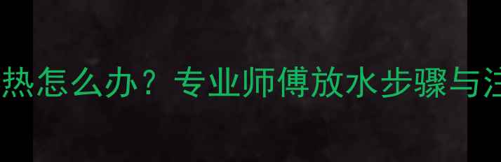 图片 暖气片不热怎么办？专业师傅放水步骤与注意事项1