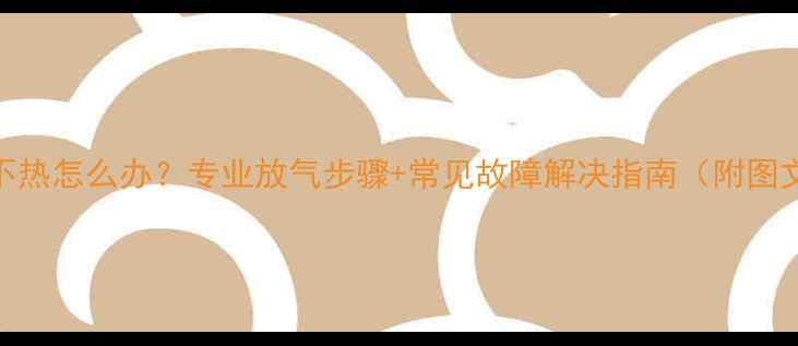 图片 暖气片不热怎么办？专业放气步骤+常见故障解决指南（附图文教程）