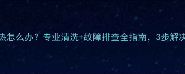 暖气片不热怎么办专业清洗故障排查全指南3步解决散热问题