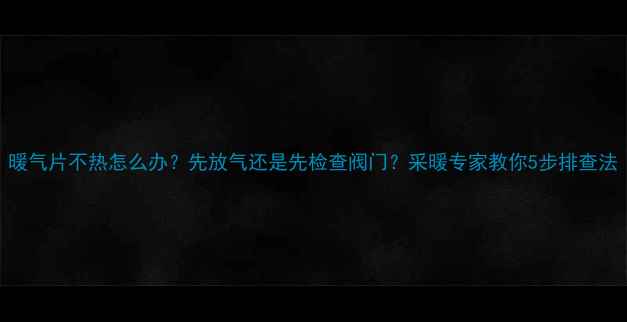 图片 暖气片不热怎么办？先放气还是先检查阀门？采暖专家教你5步排查法