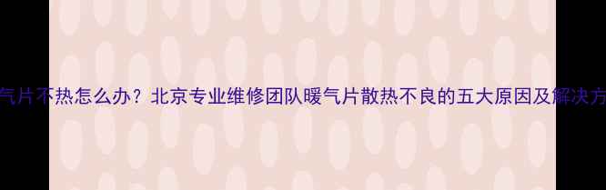 图片 暖气片不热怎么办？北京专业维修团队暖气片散热不良的五大原因及解决方法