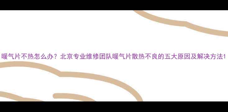 暖气片不热怎么办北京专业维修团队暖气片散热不良的五大原因及解决方法