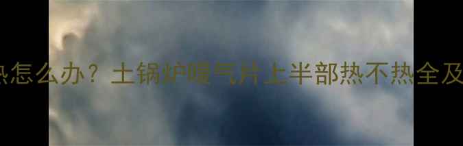 图片 暖气片不热怎么办？土锅炉暖气片上半部热不热全及维修指南1
