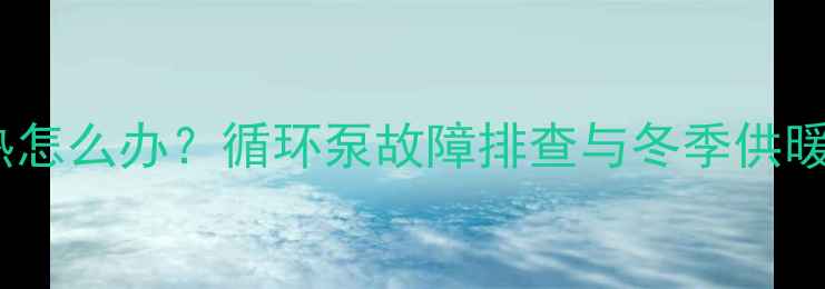 图片 暖气片不热怎么办？循环泵故障排查与冬季供暖维护指南2