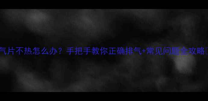 图片 暖气片不热怎么办？手把手教你正确排气+常见问题全攻略🔥1