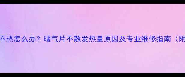 图片 暖气片不热怎么办？暖气片不散发热量原因及专业维修指南（附图解）