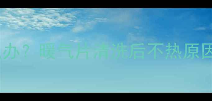 图片 暖气片不热怎么办？暖气片清洗后不热原因及5步修复指南