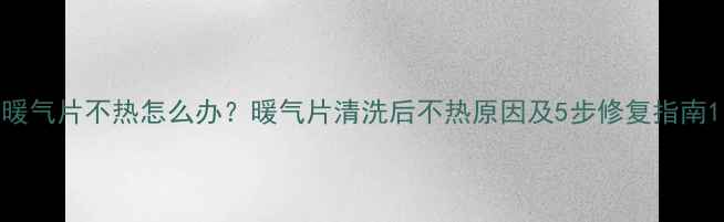 暖气片不热怎么办暖气片清洗后不热原因及5步修复指南