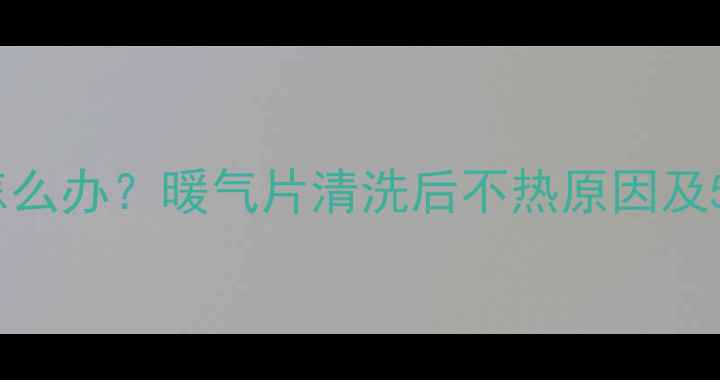 图片 暖气片不热怎么办？暖气片清洗后不热原因及5步修复指南2