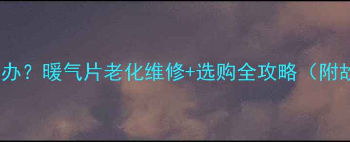 暖气片不热怎么办暖气片老化维修选购全攻略附故障排查指南