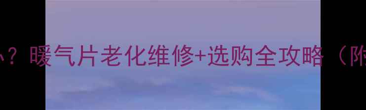 图片 暖气片不热怎么办？暖气片老化维修+选购全攻略（附故障排查指南）2