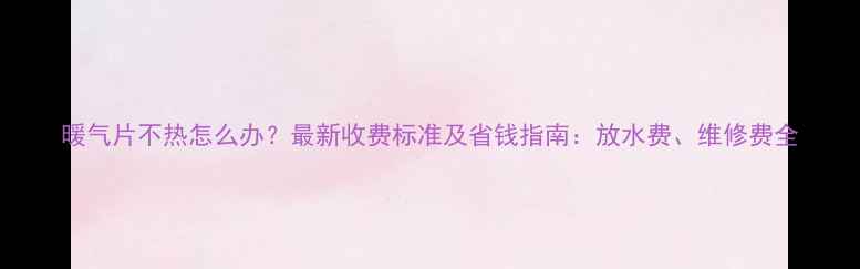 图片 暖气片不热怎么办？最新收费标准及省钱指南：放水费、维修费全