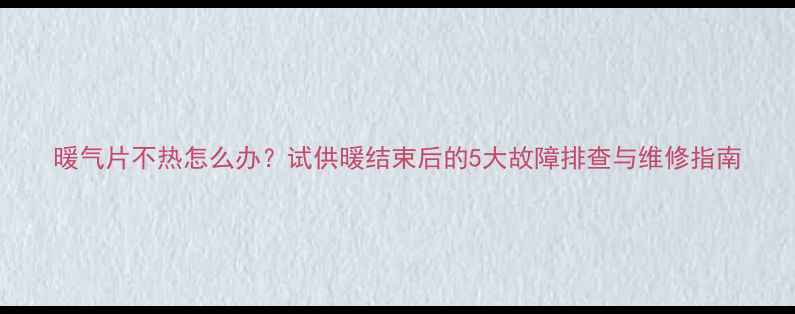 图片 暖气片不热怎么办？试供暖结束后的5大故障排查与维修指南